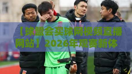 【球盟会买球网视频直播网站】2026年观赛新体验:这些隐藏功能你未必知道