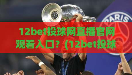 12bet投球网直播官网观看入口?(12bet投球网) 2026年最新观赛通道与避坑指南