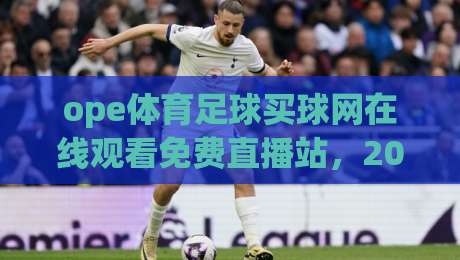 ope体育足球买球网在线观看免费直播站,2026年球迷必备的高清观赛指南
