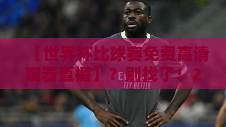 【世界杯比球赛免费高清观看直播】?别找了!2026最全观赛渠道大揭秘