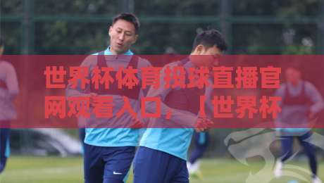 世界杯体育投球直播官网观看入口,【世界杯体育投球直播官网观看入口】2026最新指南与避坑建议