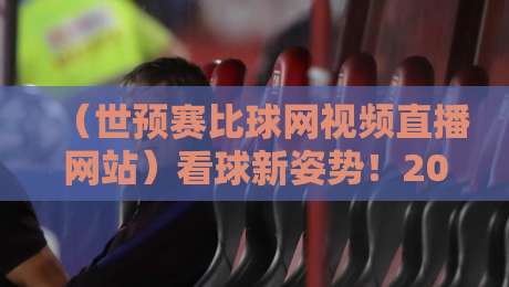 (世预赛比球网视频直播网站)看球新姿势!2026年世预赛全程回顾与实战指南