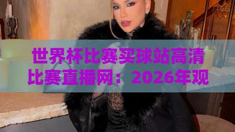 世界杯比赛买球站高清比赛直播网:2026年观赛新选择,你准备好了吗?