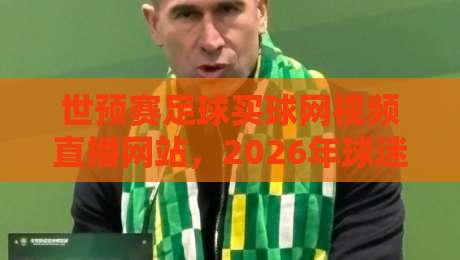 世预赛足球买球网视频直播网站,2026年球迷必关注的几大变化!