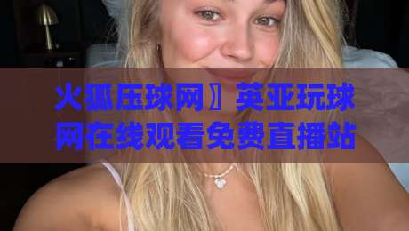 火狐压球网〗英亚玩球网在线观看免费直播站,2026年看球新姿势你get了吗?