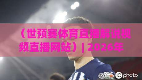 (世预赛体育直播解说视频直播网站)| 2026年观赛新体验:选对平台,告别卡顿和无聊解说!