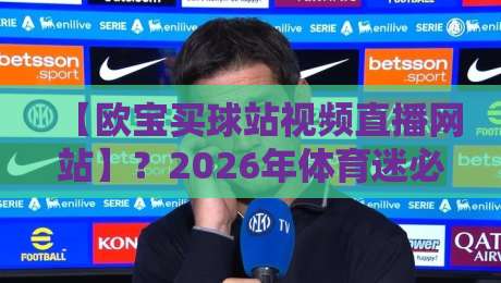【欧宝买球站视频直播网站】?2026年体育迷必看的三大选站技巧