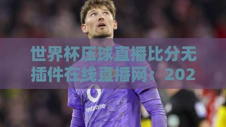 世界杯压球直播比分无插件在线直播网:2026观赛新利器(世界杯压球直播比分无插件在线直播网)