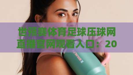 世预赛体育足球压球网直播官网观看入口：2026世预赛观看入口，【世预赛体育足球压球网】最新指南