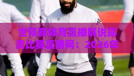 世预赛体育直播解说高清比赛直播网:2026年看球必备指南(附避坑攻略) 世预赛体育直播解说高清比赛直播网:2026年看球必备指南(附避坑攻略)