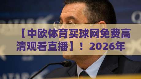 【中欧体育买球网免费高清观看直播】！2026年最新观赛指南与实用技巧