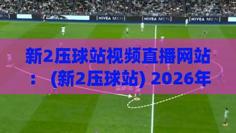 新2压球站视频直播网站: (新2压球站) 2026年体育迷必看的四大理由? 新2压球站视频直播网站: (新2压球站) 2026年体育迷必看的四大理由?