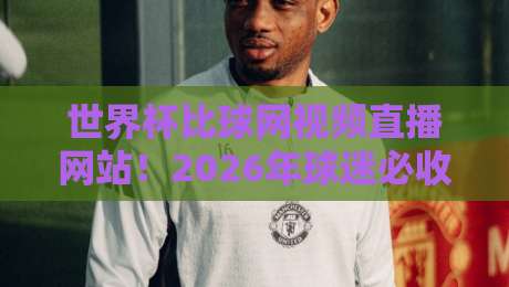 世界杯比球网视频直播网站！2026年球迷必收藏的5个高清看球平台