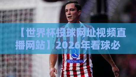 【世界杯投球网址视频直播网站】2026年看球必备!免费高清+精准预测一网打尽 【世界杯投球网址视频直播网站】2026年看球必备!免费高清+精准预测一网打尽
