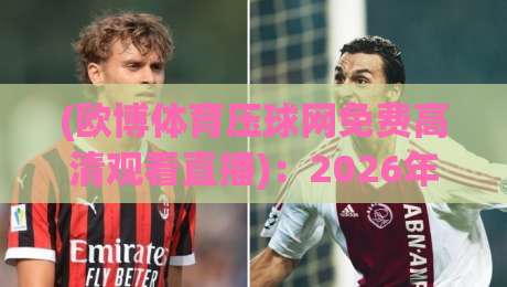 (欧博体育压球网免费高清观看直播):2026年观赛新姿势,实测免费高清体验分享 (欧博体育压球网免费高清观看直播):2026年观赛新姿势,实测免费高清体验分享