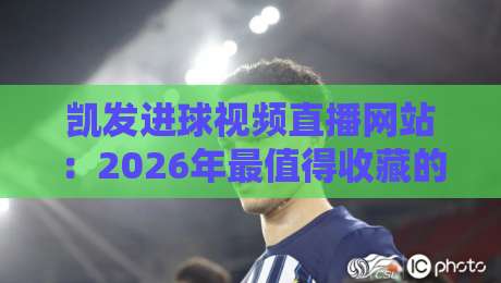 凯发进球视频直播网站:2026年最值得收藏的【凯发进球视频直播网站】观赛指南 凯发进球视频直播网站:2026年最值得收藏的【凯发进球视频直播网站】观赛指南