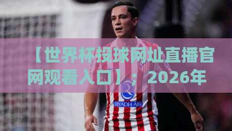 【世界杯投球网址直播官网观看入口】；2026年观赛新姿势，你get了吗?