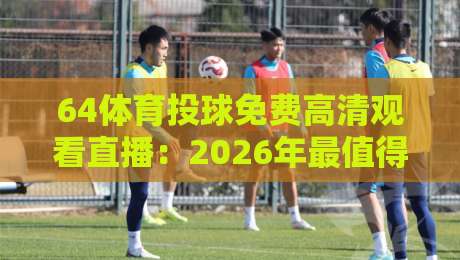 64体育投球免费高清观看直播:2026年最值得收藏的观赛指南 64体育投球免费高清观看直播:2026年最值得收藏的观赛指南