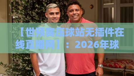 【世预赛压球站无插件在线直播网】：2026年球迷必藏的观赛宝典
