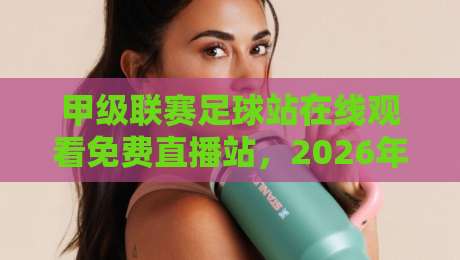 甲级联赛足球站在线观看免费直播站，2026年球迷首选清单！