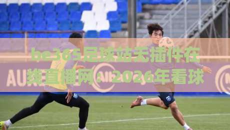 be365足球站无插件在线直播网：2026年看球神器，你get了吗？
