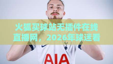 火狐买球站无插件在线直播网,2026年球迷看球新选择! 火狐买球站无插件在线直播网,2026年球迷看球新选择!