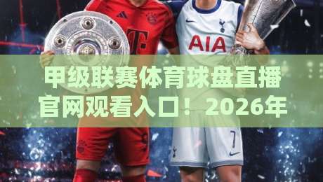 甲级联赛体育球盘直播官网观看入口！2026年最新观赛指南【甲级联赛体育球盘直播官网观看入口】