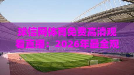 球信网体育免费高清观看直播：2026年最全观赛指南与实战体验