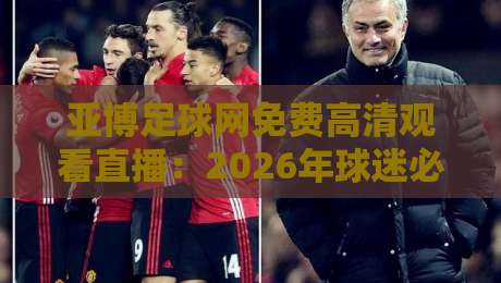 亚博足球网免费高清观看直播：2026年球迷必知的五大观赛技巧