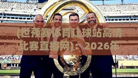 (世预赛体育让球站高清比赛直播网)：2026年看球新姿势，你get了吗？【世预赛体育让球站高清比赛直播网】真香体验