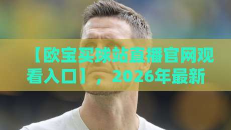 【欧宝买球站直播官网观看入口】，2026年最新观赛指南