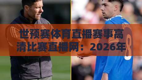 世预赛体育直播赛事高清比赛直播网：2026年球迷必看的观赛指南