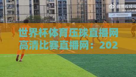 世界杯体育压球直播网高清比赛直播网：2026年世界杯观赛指南，首选这个平台！（世界杯体育压球直播网高清比赛直播网）