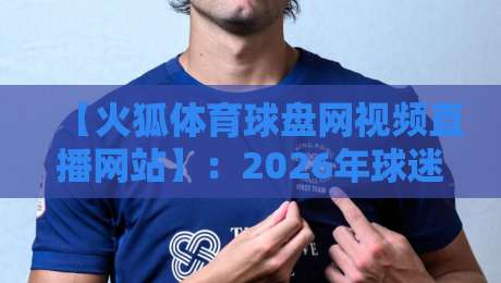 【火狐体育球盘网视频直播网站】：2026年球迷必看的五大高清赛事平台全解析
