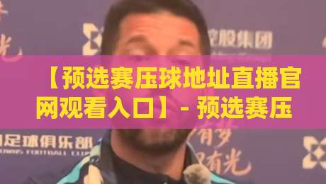 【预选赛压球地址直播官网观看入口】- 预选赛压球地址直播官网观看入口指南：2026赛季最新入口与观看技巧