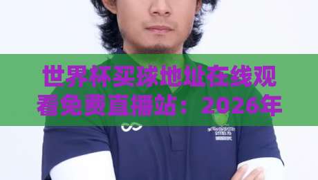 世界杯买球地址在线观看免费直播站：2026年观赛指南与避坑攻略