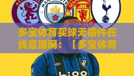 多宝体育买球无插件在线直播网:【多宝体育买球无插件在线直播网】2026年巅峰体验,无插件流畅观赛,覆盖英超、NBA、中超等热门赛事,即刻开启!