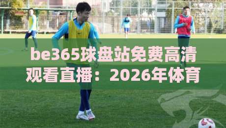 be365球盘站免费高清观看直播:2026年体育迷必备的观赛指南