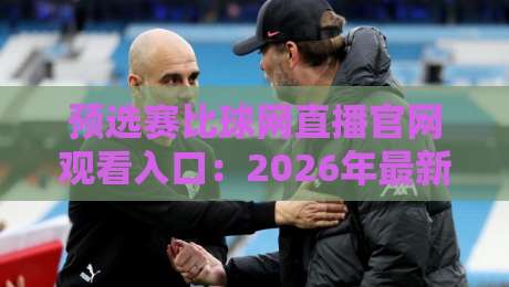 预选赛比球网直播官网观看入口:2026年最新官方通道与观赛全攻略 预选赛比球网直播官网观看入口:2026年最新官方通道与观赛全攻略