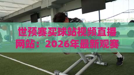 世预赛买球站视频直播网站:2026年最新观赛与投注指南