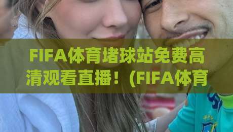 FIFA体育堵球站免费高清观看直播!(FIFA体育堵球站)2026年球迷必看攻略