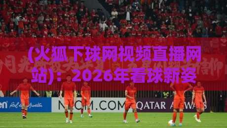 (火狐下球网视频直播网站):2026年看球新姿势,这些隐藏技巧你知道吗?
