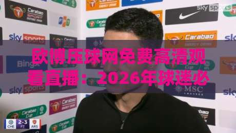 欧博压球网免费高清观看直播:2026年球迷必备的观赛利器! 欧博压球网免费高清观看直播:2026年球迷必备的观赛利器!