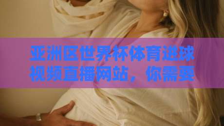 亚洲区世界杯体育进球视频直播网站,你需要知道的6个秘密(亚洲区世界杯体育进球视频直播网站) 亚洲区世界杯体育进球视频直播网站,你需要知道的6个秘密(亚洲区世界杯体育进球视频直播网站)