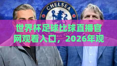 世界杯足球比球直播官网观看入口,2026年观赛新姿势揭秘