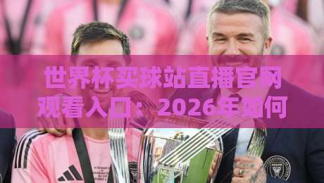 世界杯买球站直播官网观看入口:2026年如何找到靠谱观赛通道?