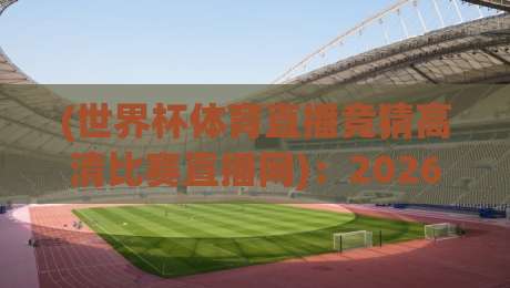 (世界杯体育直播竞猜高清比赛直播网):2026年看球神器,高清直播+竞猜一站搞定!