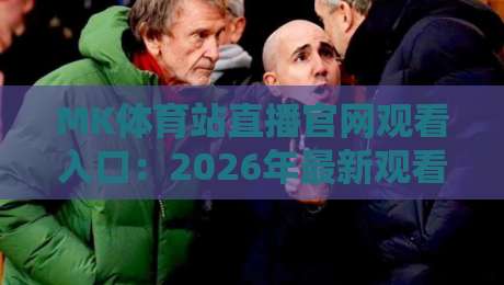 MK体育站直播官网观看入口:2026年最新观看指南与实用技巧 MK体育站直播官网观看入口:2026年最新观看指南与实用技巧