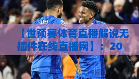 【世预赛体育直播解说无插件在线直播网】：2026世预赛观赛全攻略