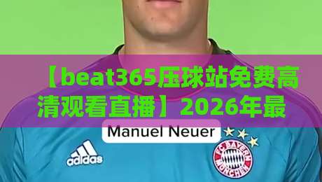 【beat365压球站免费高清观看直播】2026年最新观赛指南：如何免费享受高清直播体验？